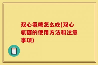 双心氨糖怎么吃(双心氨糖的使用方法和注意事项)