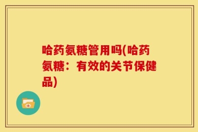 哈药氨糖管用吗(哈药氨糖：有效的关节保健品)