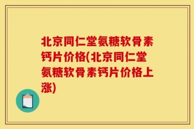 北京同仁堂氨糖软骨素钙片价格(北京同仁堂氨糖软骨素钙片价格上涨)