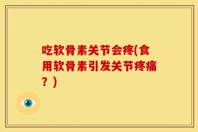 吃软骨素关节会疼(食用软骨素引发关节疼痛？)