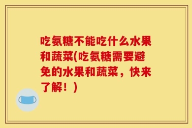吃氨糖不能吃什么水果和蔬菜(吃氨糖需要避免的水果和蔬菜，快来了解！)
