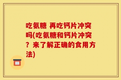吃氨糖 再吃钙片冲突吗(吃氨糖和钙片冲突？来了解正确的食用方法)