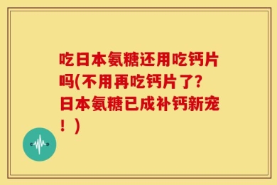 吃日本氨糖还用吃钙片吗(不用再吃钙片了？日本氨糖已成补钙新宠！)