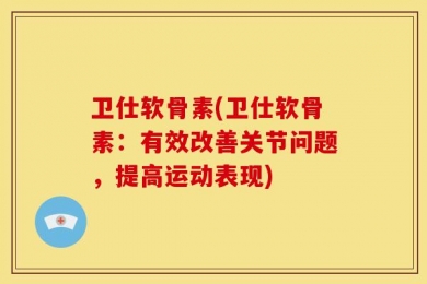 卫仕软骨素(卫仕软骨素：有效改善关节问题，提高运动表现)