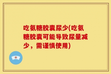吃氨糖胶囊尿少(吃氨糖胶囊可能导致尿量减少，需谨慎使用)