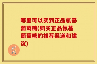 哪里可以买到正品氨基葡萄糖(购买正品氨基葡萄糖的推荐渠道和建议)