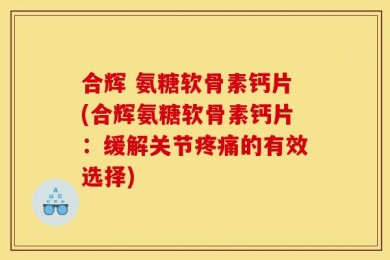 合辉 氨糖软骨素钙片(合辉氨糖软骨素钙片：缓解关节疼痛的有效选择)