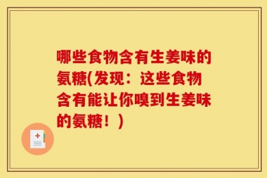 哪些食物含有生姜味的氨糖(发现：这些食物含有能让你嗅到生姜味的氨糖！)