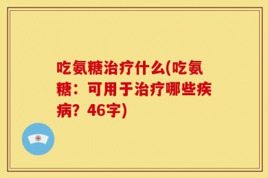 吃氨糖治疗什么(吃氨糖：可用于治疗哪些疾病？46字)