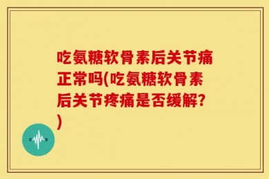 吃氨糖软骨素后关节痛正常吗(吃氨糖软骨素后关节疼痛是否缓解？)