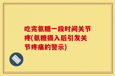 吃完氨糖一段时间关节疼(氨糖摄入后引发关节疼痛的警示)