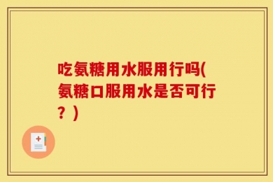 吃氨糖用水服用行吗(氨糖口服用水是否可行？)