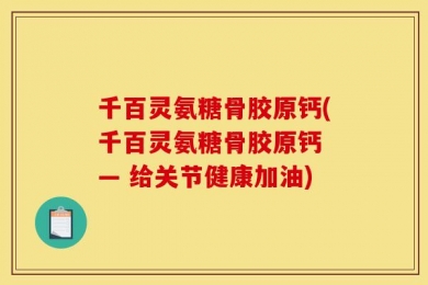 千百灵氨糖骨胶原钙(千百灵氨糖骨胶原钙 — 给关节健康加油)