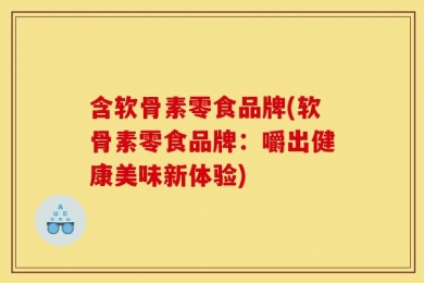 含软骨素零食品牌(软骨素零食品牌：嚼出健康美味新体验)