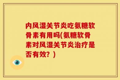 内风湿关节炎吃氨糖软骨素有用吗(氨糖软骨素对风湿关节炎治疗是否有效？)