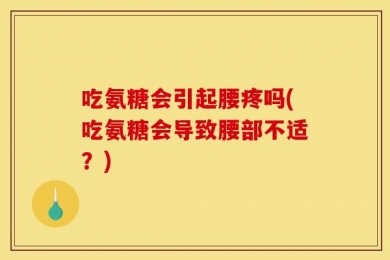 吃氨糖会引起腰疼吗(吃氨糖会导致腰部不适？)