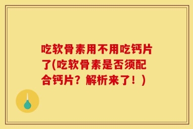 吃软骨素用不用吃钙片了(吃软骨素是否须配合钙片？解析来了！)