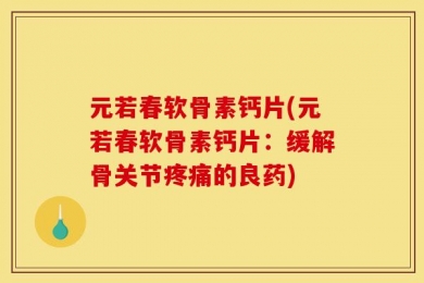 元若春软骨素钙片(元若春软骨素钙片：缓解骨关节疼痛的良药)