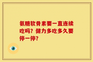 氨糖软骨素要一直连续吃吗？健力多吃多久要停一停？