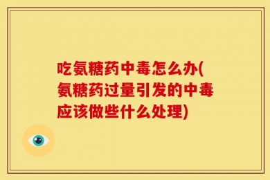 吃氨糖药中毒怎么办(氨糖药过量引发的中毒应该做些什么处理)
