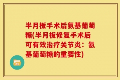 半月板手术后氨基葡萄糖(半月板修复手术后可有效治疗关节炎：氨基葡萄糖的重要性)