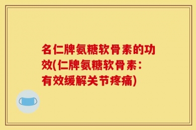 名仁牌氨糖软骨素的功效(仁牌氨糖软骨素：有效缓解关节疼痛)