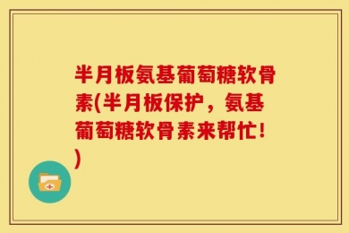半月板氨基葡萄糖软骨素(半月板保护，氨基葡萄糖软骨素来帮忙！)