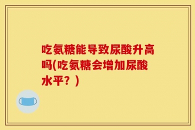 吃氨糖能导致尿酸升高吗(吃氨糖会增加尿酸水平？)