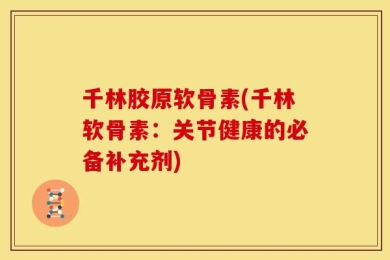 千林胶原软骨素(千林软骨素：关节健康的必备补充剂)