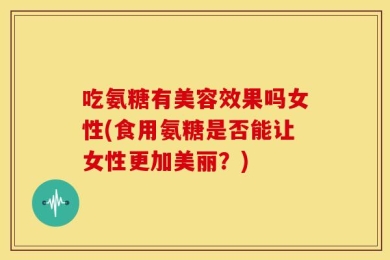 吃氨糖有美容效果吗女性(食用氨糖是否能让女性更加美丽？)