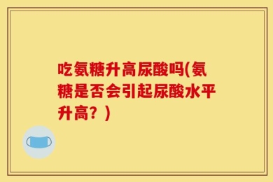 吃氨糖升高尿酸吗(氨糖是否会引起尿酸水平升高？)