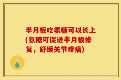 半月板吃氨糖可以长上(氨糖可促进半月板修复，舒缓关节疼痛)