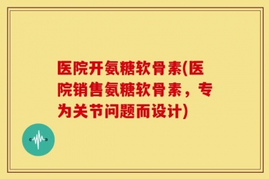 医院开氨糖软骨素(医院销售氨糖软骨素，专为关节问题而设计)