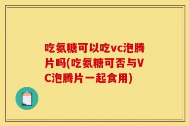 吃氨糖可以吃vc泡腾片吗(吃氨糖可否与VC泡腾片一起食用)