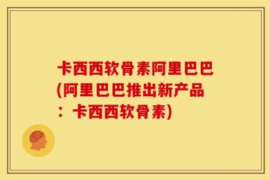 卡西西软骨素阿里巴巴(阿里巴巴推出新产品：卡西西软骨素)
