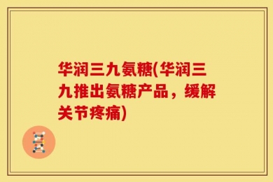 华润三九氨糖(华润三九推出氨糖产品，缓解关节疼痛)
