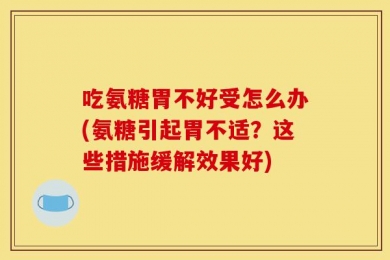 吃氨糖胃不好受怎么办(氨糖引起胃不适？这些措施缓解效果好)