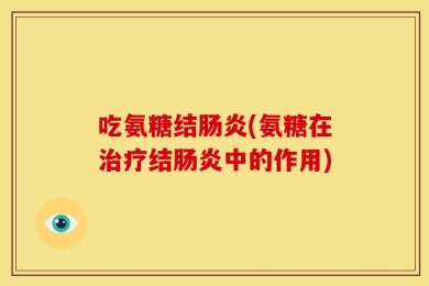 吃氨糖结肠炎(氨糖在治疗结肠炎中的作用)