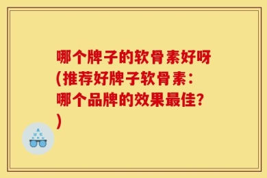 哪个牌子的软骨素好呀(推荐好牌子软骨素：哪个品牌的效果最佳？)