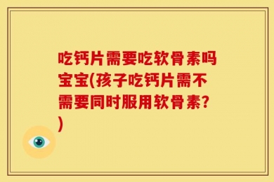 吃钙片需要吃软骨素吗宝宝(孩子吃钙片需不需要同时服用软骨素？)
