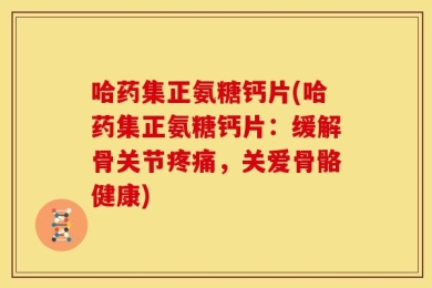 哈药集正氨糖钙片(哈药集正氨糖钙片：缓解骨关节疼痛，关爱骨骼健康)