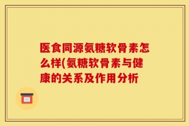 医食同源氨糖软骨素怎么样(氨糖软骨素与健康的关系及作用分析