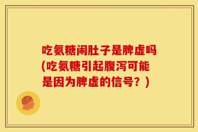 吃氨糖闹肚子是脾虚吗(吃氨糖引起腹泻可能是因为脾虚的信号？)