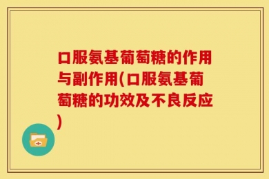 口服氨基葡萄糖的作用与副作用(口服氨基葡萄糖的功效及不良反应)