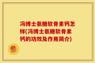 冯博士氨糖软骨素钙怎样(冯博士氨糖软骨素钙的功效及作用简介)