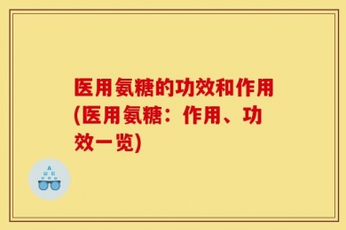 医用氨糖的功效和作用(医用氨糖：作用、功效一览)
