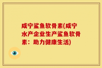 咸宁鲨鱼软骨素(咸宁水产企业生产鲨鱼软骨素：助力健康生活)