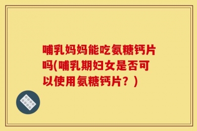 哺乳妈妈能吃氨糖钙片吗(哺乳期妇女是否可以使用氨糖钙片？)