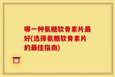 哪一种氨糖软骨素片最好(选择氨糖软骨素片的最佳指南)