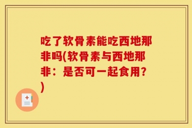 吃了软骨素能吃西地那非吗(软骨素与西地那非：是否可一起食用？)